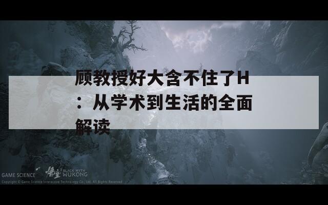 顾教授好大含不住了H：从学术到生活的全面解读