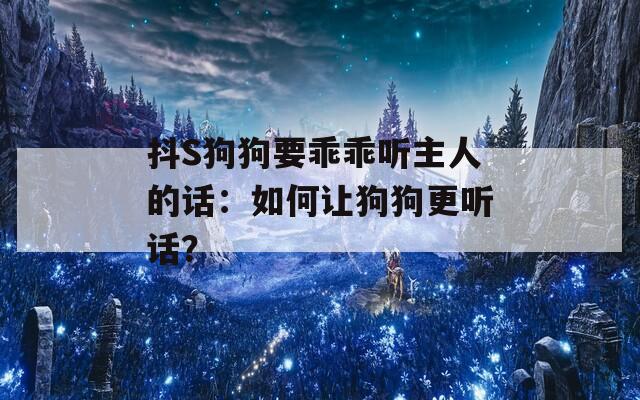 抖S狗狗要乖乖听主人的话：如何让狗狗更听话？