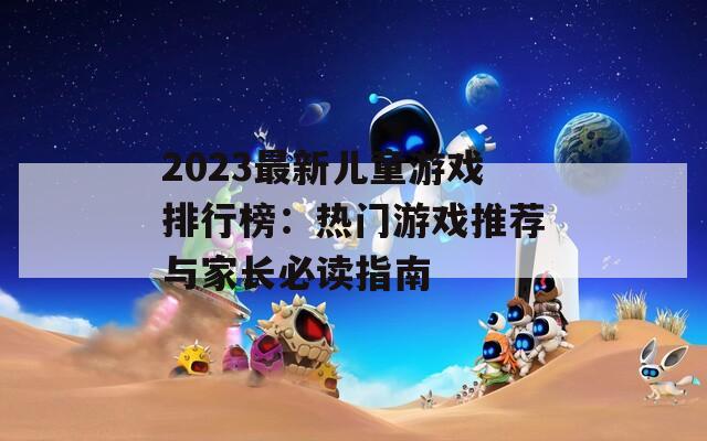 2023最新儿童游戏排行榜：热门游戏推荐与家长必读指南