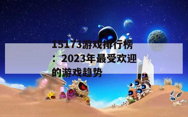 15173游戏排行榜：2023年最受欢迎的游戏趋势