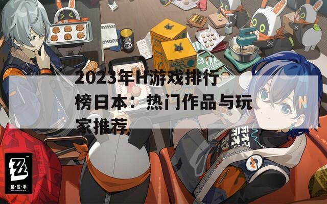 2023年H游戏排行榜日本：热门作品与玩家推荐