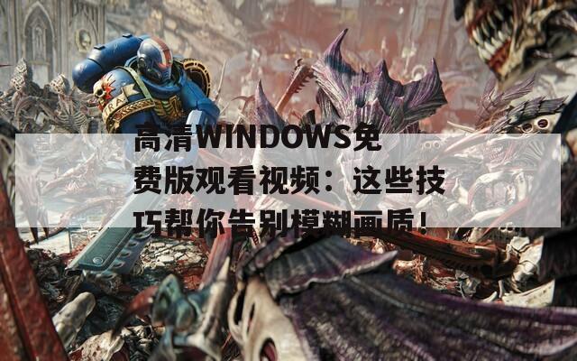 高清WINDOWS免费版观看视频：这些技巧帮你告别模糊画质！