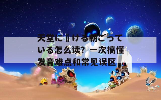 天堂に駆ける朝ごっている怎么读？一次搞懂发音难点和常见误区