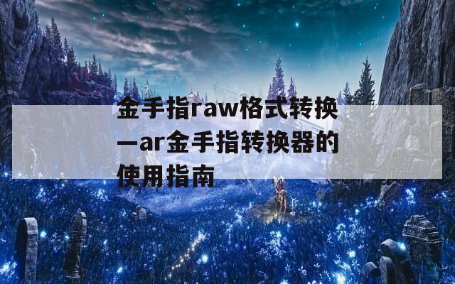 金手指raw格式转换—ar金手指转换器的使用指南