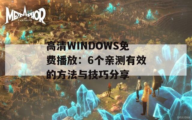 高清WINDOWS免费播放：6个亲测有效的方法与技巧分享