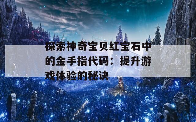 探索神奇宝贝红宝石中的金手指代码：提升游戏体验的秘诀