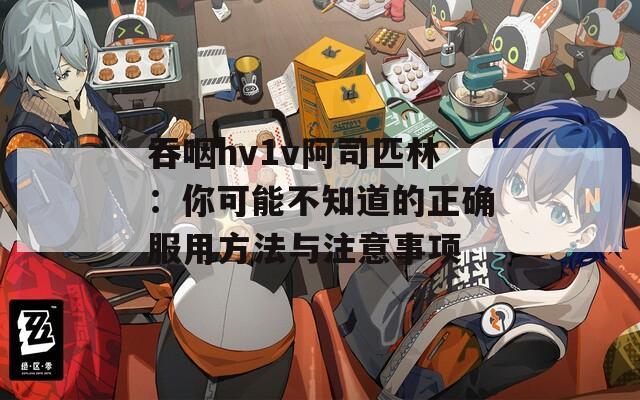 吞咽hv1v阿司匹林：你可能不知道的正确服用方法与注意事项