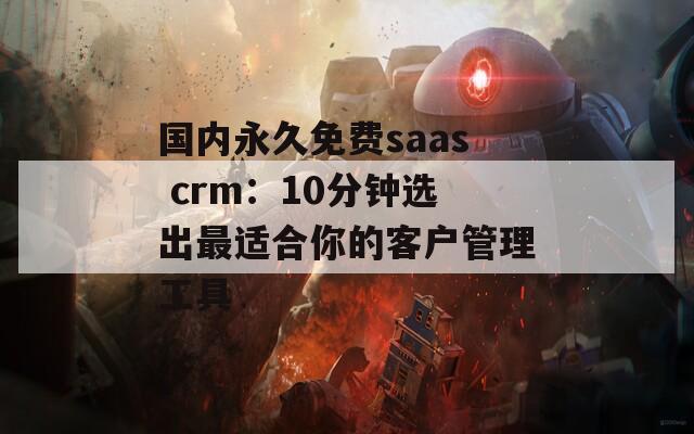 国内永久免费saas crm：10分钟选出最适合你的客户管理工具