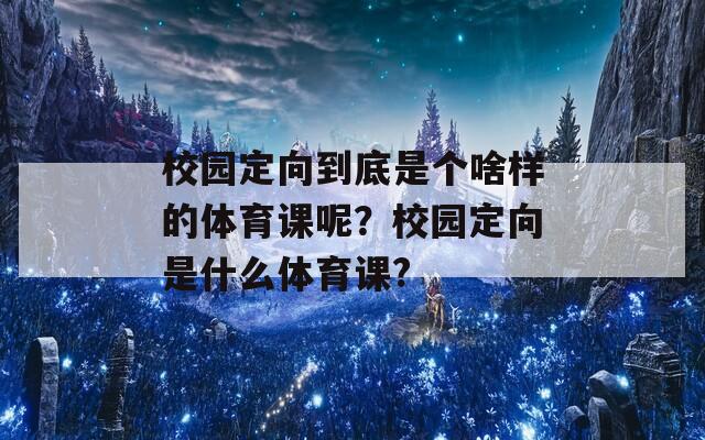 校园定向到底是个啥样的体育课呢？校园定向是什么体育课?