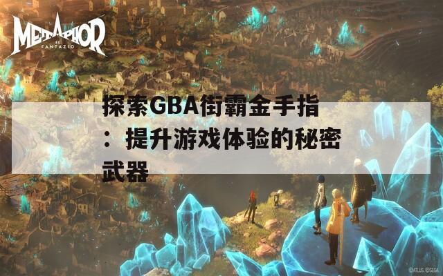 探索GBA街霸金手指：提升游戏体验的秘密武器