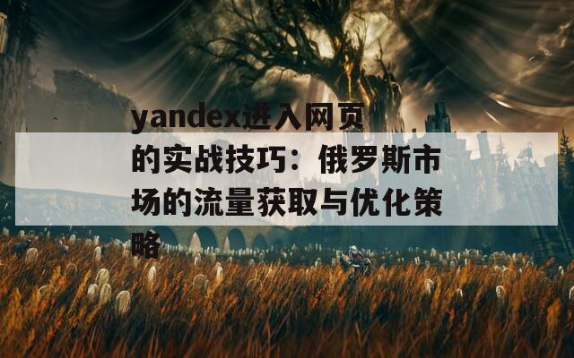 yandex进入网页的实战技巧：俄罗斯市场的流量获取与优化策略