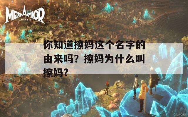 你知道擦妈这个名字的由来吗？擦妈为什么叫擦妈?