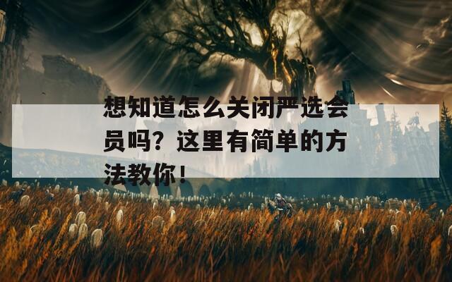 想知道怎么关闭严选会员吗？这里有简单的方法教你！