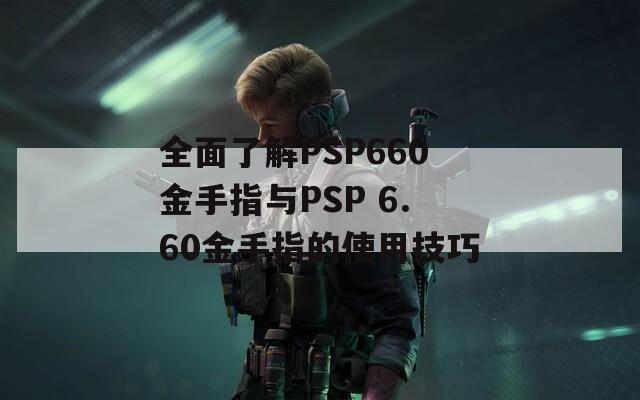 全面了解PSP660金手指与PSP 6.60金手指的使用技巧