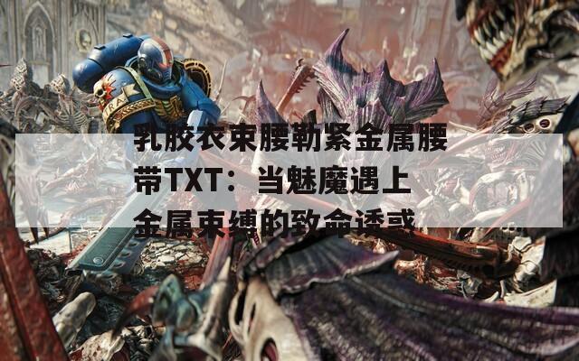 乳胶衣束腰勒紧金属腰带TXT：当魅魔遇上金属束缚的致命诱惑