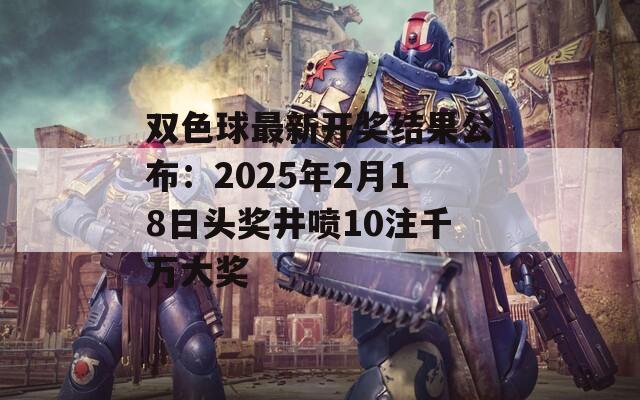 双色球最新开奖结果公布：2025年2月18日头奖井喷10注千万大奖