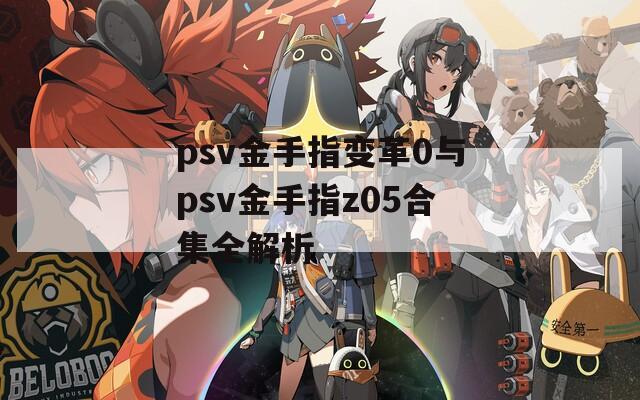 psv金手指变革0与psv金手指z05合集全解析