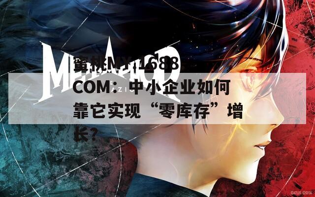 蜜桃MY.1688.COM：中小企业如何靠它实现“零库存”增长？