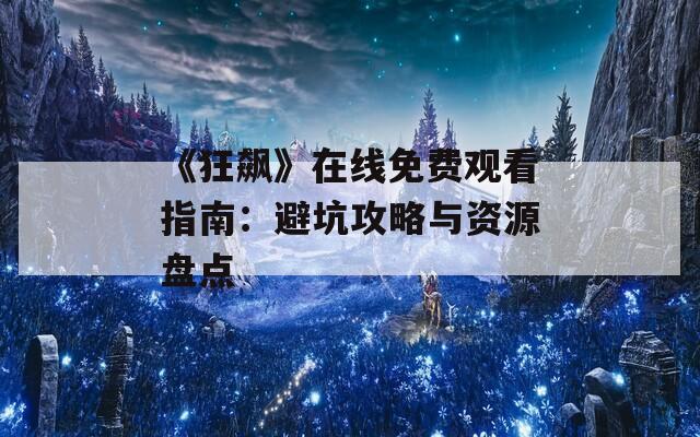 《狂飙》在线免费观看指南：避坑攻略与资源盘点