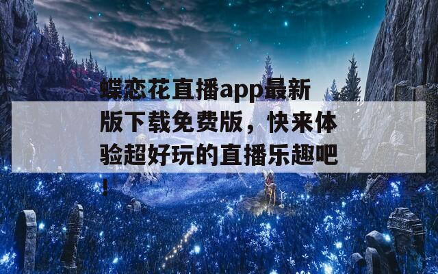 蝶恋花直播app最新版下载免费版，快来体验超好玩的直播乐趣吧！