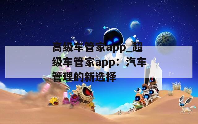 高级车管家app_超级车管家app：汽车管理的新选择