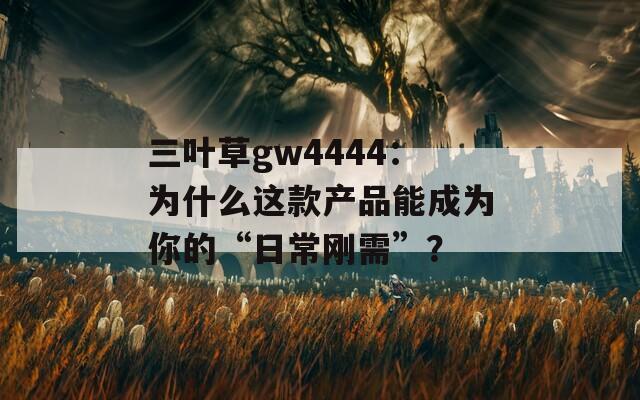 三叶草gw4444：为什么这款产品能成为你的“日常刚需”？