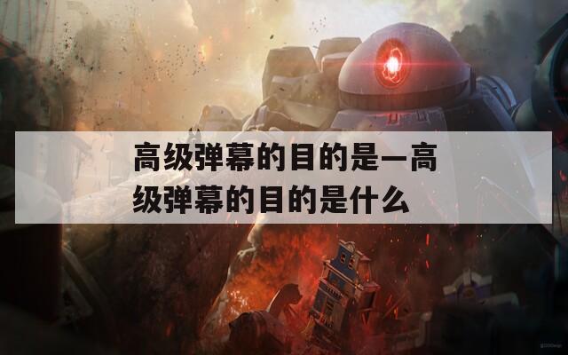 高级弹幕的目的是—高级弹幕的目的是什么