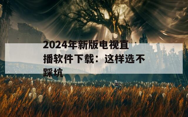 2024年新版电视直播软件下载：这样选不踩坑