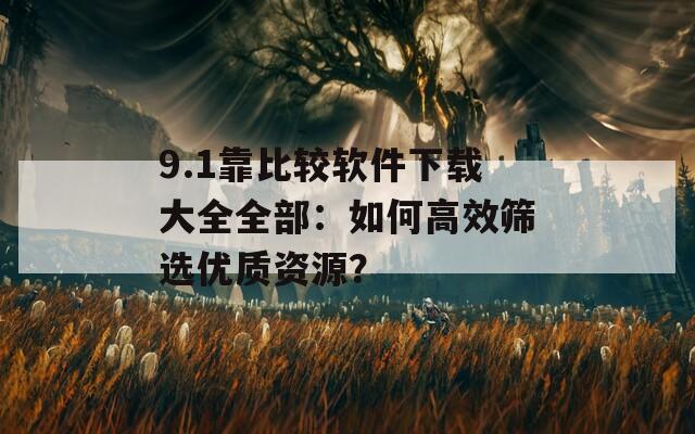 9.1靠比较软件下载大全全部：如何高效筛选优质资源？