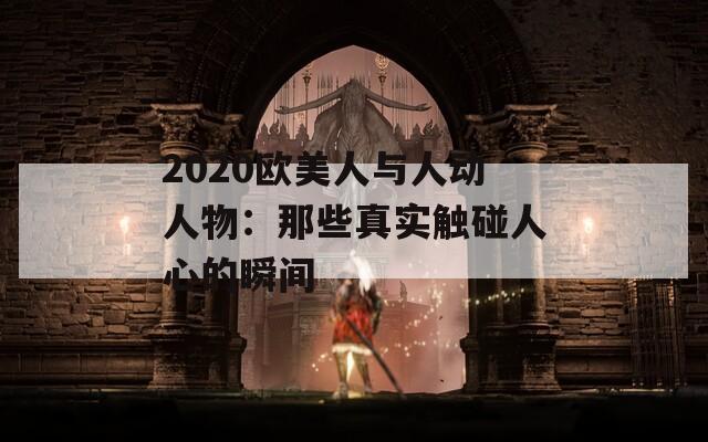 2020欧美人与人动人物：那些真实触碰人心的瞬间