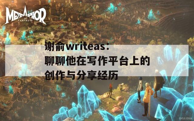 谢俞writeas：聊聊他在写作平台上的创作与分享经历