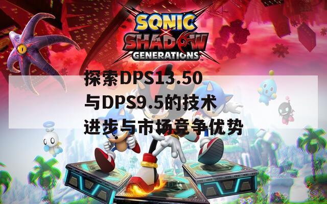 探索DPS13.50与DPS9.5的技术进步与市场竞争优势