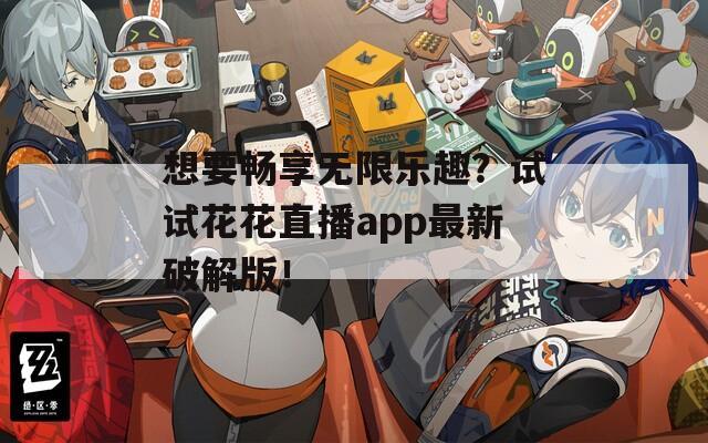 想要畅享无限乐趣？试试花花直播app最新破解版！