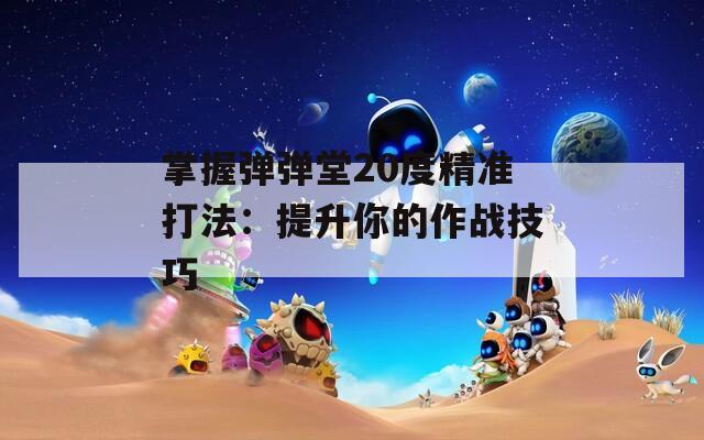 掌握弹弹堂20度精准打法：提升你的作战技巧