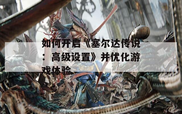 如何开启《塞尔达传说：高级设置》并优化游戏体验