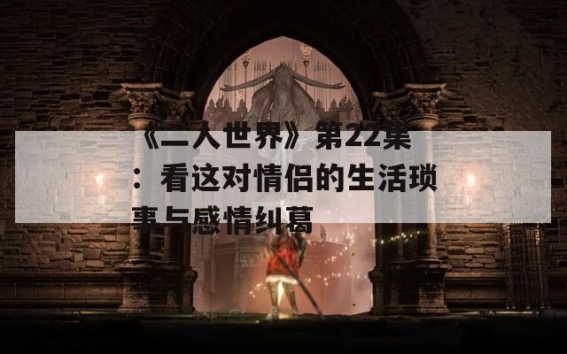 《二人世界》第22集：看这对情侣的生活琐事与感情纠葛